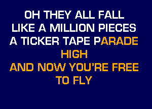 0H THEY ALL FALL
LIKE A MILLION PIECES
A TICKER TAPE PARADE
HIGH
AND NOW YOU'RE FREE
TO FLY
