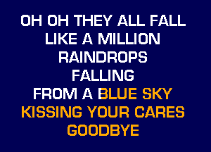 0H 0H THEY ALL FALL
LIKE A MILLION
RAINDROPS
FALLING
FROM A BLUE SKY
KISSING YOUR CARES
GOODBYE