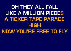 0H THEY ALL FALL
LIKE A MILLION PIECES
A TICKER TAPE PARADE
HIGH
NOW YOU'RE FREE TO FLY