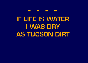 IF LIFE IS WATER
I WAS DRY

AS TUCSON DIRT