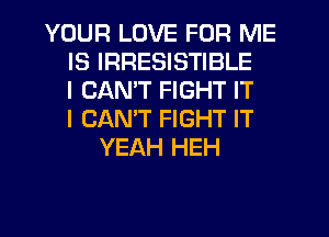 YOUR LOVE FOR ME
IS IRRESISTIBLE
I CAN'T FIGHT IT
I CANT FIGHT IT
YEAH HEH