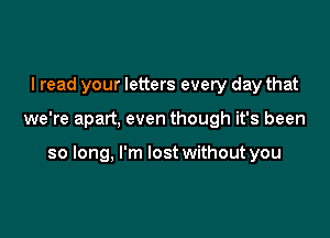 I read your letters every day that

we're apart, even though it's been

so long, I'm lost without you