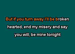 But ifyou turn away I'll be broken

hearted, end my misery and say

you will, be mine tonight