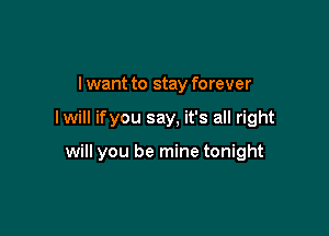 I want to stay forever

lwill ifyou say, it's all right

will you be mine tonight