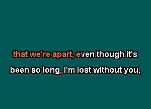 that we're apart, even though it's

been so long, I'm lost without you,