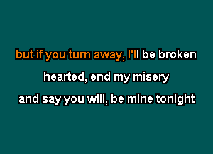 but ifyou turn away, I'll be broken

hearted, end my misery

and say you will, be mine tonight