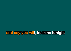 and say you will, be mine tonight