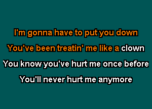 I'm gonna have to put you down
You've been treatin' me like a clown
You know you've hurt me once before

You'll never hurt me anymore