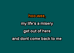 hoo-wee,

my life's a misery

get out of here

and dont come back to me