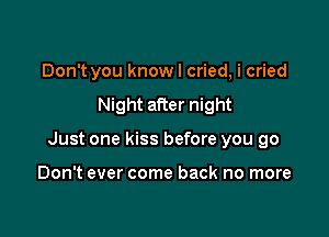 Don't you knowl cried, i cried

Night after night

Just one kiss before you go

Don't ever come back no more