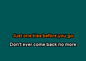 Just one kiss before you go

Don't ever come back no more