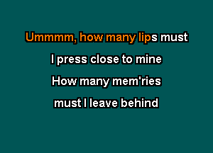 Ummmm, how many lips must

I press close to mine
How many mem'ries

must I leave behind