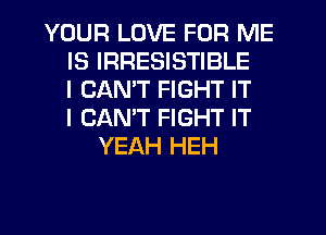 YOUR LOVE FOR ME
IS IRRESISTIBLE
I CAN'T FIGHT IT
I CANT FIGHT IT
YEAH HEH
