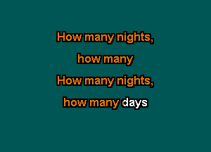 How many nights.

how many

How many nights,

how many days