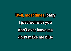 Well, most times, baby

ljust fool with you
don't ever leave me

don't make me blue