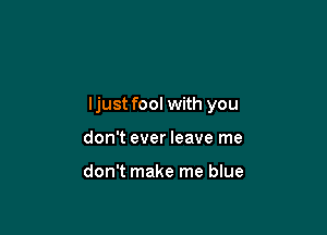 ljust fool with you

don't ever leave me

don't make me blue
