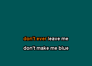 don't ever leave me

don't make me blue