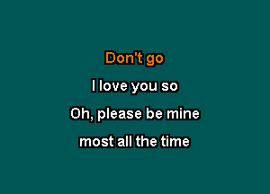 Don't go

I love you so

Oh, please be mine

most all the time