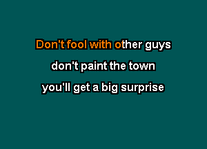 Don't fool with other guys

don't paint the town

you'll get a big surprise