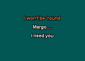 lwon't be 'round

Margo .....

I need you