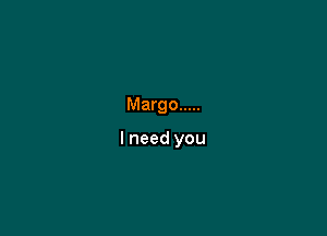 Margo .....

I need you