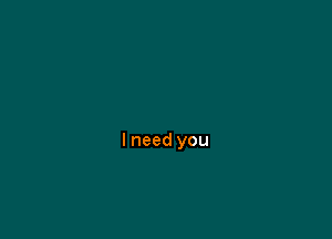 I need you