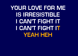 YOUR LOVE FOR ME
IS IRRESISTIBLE
I CAN'T FIGHT IT
I CANT FIGHT IT
YEAH HEH