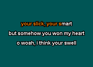 your slick, your smart

but somehow you won my heart

0 woah, i think your swell