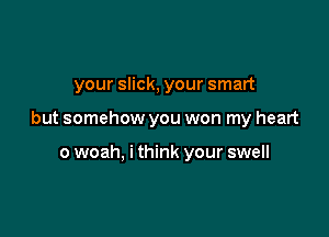 your slick, your smart

but somehow you won my heart

0 woah, i think your swell