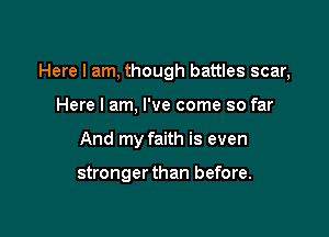 Here I am, though battles scar,

Here I am, I've come so far
And my faith is even

stronger than before.