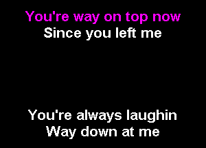 You're way on top now
Since you left me

You're always Iaughin
Way down at me