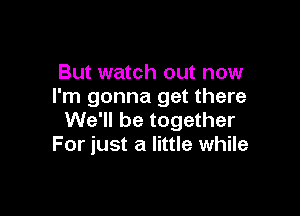 But watch out now
I'm gonna get there

We'll be together
For just a little while