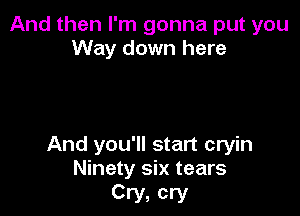 And then I'm gonna put you
Way down here

And you'll start cryin
Ninety six tears

Cry, cry