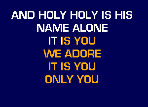 AND HOLY HOLY IS HIS
NAME ALONE
IT IS YOU

WE ADURE
IT IS YOU
ONLY YOU