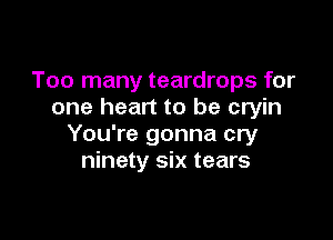 Too many teardrops for
one heart to be cryin

You're gonna cry
ninety six tears