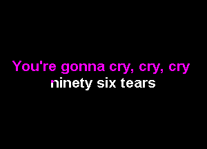 You're gonna cry, cry, cry

ninety six tears