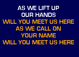 AS WE LIFT UP
OUR HANDS
WILL YOU MEET US HERE
AS WE CALL ON
YOUR NAME
WILL YOU MEET US HERE