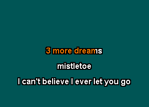 3 more dreams

mistletoe

lcan't believe I ever let you go