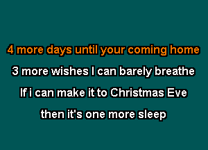 4 more days until your coming home
3 more wishes I can barely breathe
lfi can make it to Christmas Eve

then it's one more sleep