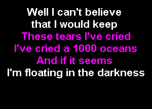 Well I can't believe
that I would keep
These tears I've cried
I've cried a 1000 oceans
And if it seems
I'm floating in the darkness