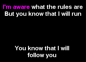 I'm aware what the rules are
But you know that I will run

You know that I will
follow you