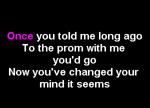 Once you told me long ago
To the prom with me

you'd go
Now you've changed your
mind it seems