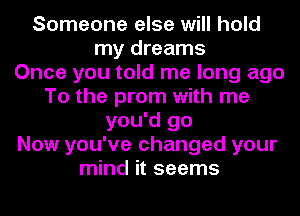 Someone else will hold
my dreams
Once you told me long ago
To the prom with me
you'd go
Now you've changed your
mind it seems