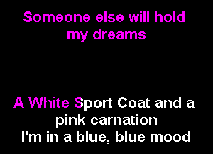 Someone else will hold
my dreams

A White Sport Coat and a
pink carnation
I'm in a blue, blue mood