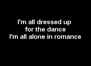 I'm all dressed up
for the dance

I'm all alone in romance