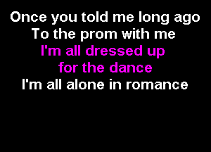 Once you told me long ago
To the prom with me
I'm all dressed up
for the dance
I'm all alone in romance