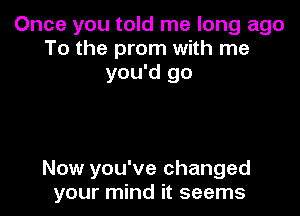 Once you told me long ago
To the prom with me
you'd go

Now you've changed
your mind it seems