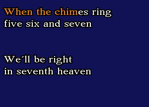 When the chimes ring
five six and seven

XVe'll be right
in seventh heaven