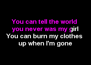 You can tell the world
you never was my girl

You can burn my clothes
up when I'm gone