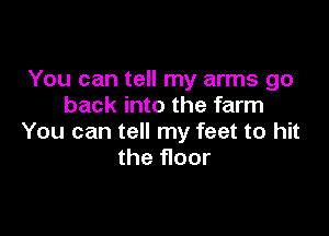 You can tell my arms go
back into the farm

You can tell my feet to hit
the floor